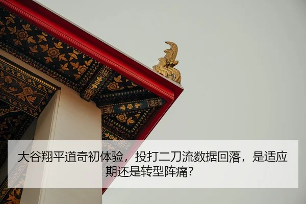 大谷翔平道奇初体验，投打二刀流数据回落，是适应期还是转型阵痛？