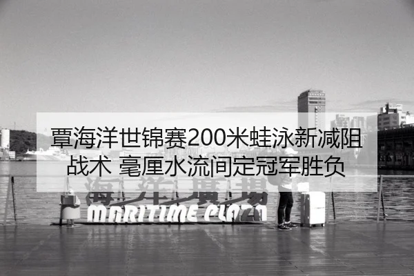 覃海洋世锦赛200米蛙泳新减阻战术 毫厘水流间定冠军胜负